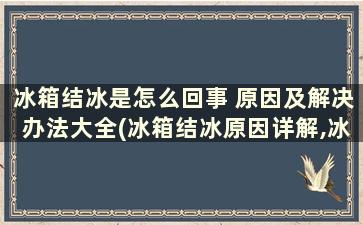 冰箱结冰是怎么回事 原因及解决办法大全(冰箱结冰原因详解,冰箱结冰怎么办)